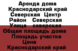 Аренда дома.Краснодарский край.Северская .Центр › Район ­ Северская › Улица ­ северская › Общая площадь дома ­ 85 › Площадь участка ­ 600 › Цена ­ 13 000 - Краснодарский край, Северский р-н, Северская ст-ца Недвижимость » Дома, коттеджи, дачи аренда   . Краснодарский край